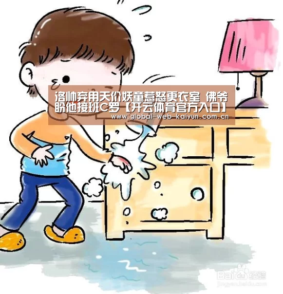 洛帅弃用天价妖童惹怒更衣室 佛爷盼他接班C罗【开云体育官方入口】(图1) 开云体育